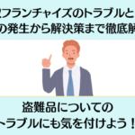 買取フランチャイズのトラブルとは？問題の発生から解決策まで徹底解説！盗難品についてのトラブルにも気を付けよう！