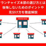 フランチャイズ本部の選び方とは？後悔しないためのポイントや見分け方を徹底解説